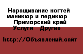 Наращивание ногтей, маникюр и педикюр  - Приморский край Услуги » Другие   